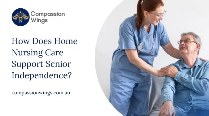 How Does Home Nursing Care Support Senior Independence