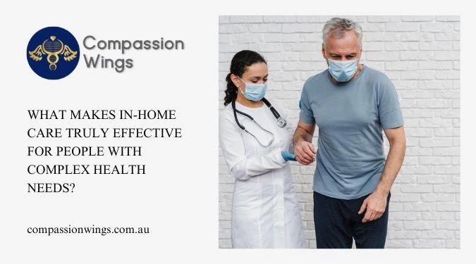 What Makes In-Home Care Truly Effective For People with Complex Health Needs